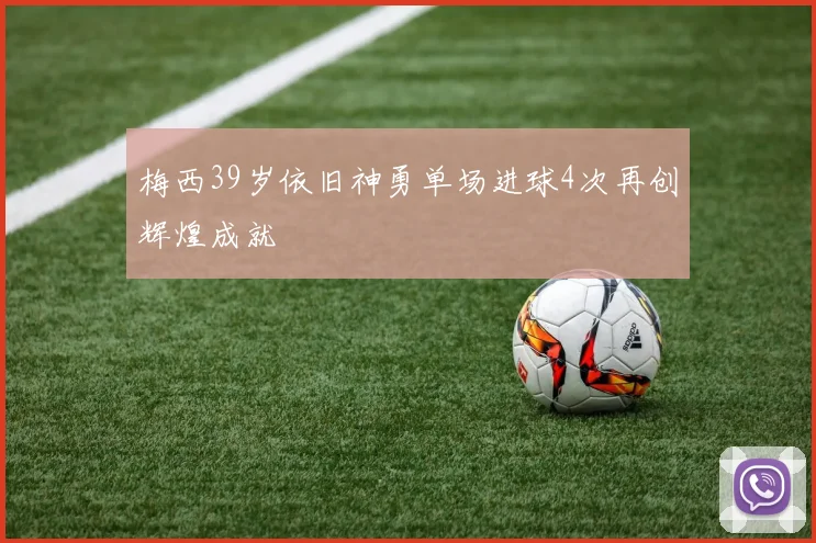 梅西39岁依旧神勇单场进球4次再创辉煌成就
