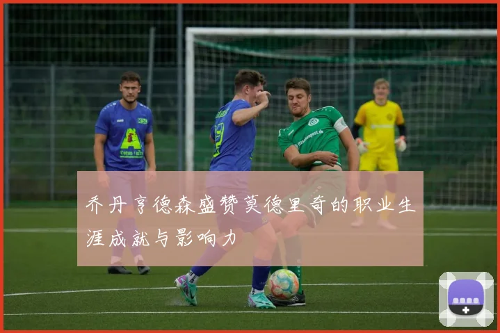 乔丹亨德森盛赞莫德里奇的职业生涯成就与影响力