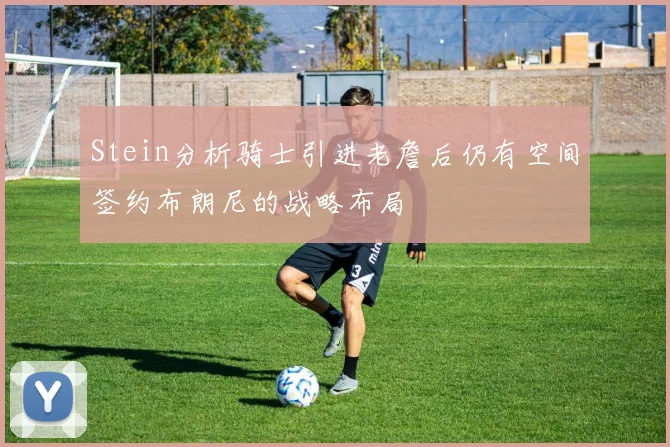 Stein分析骑士引进老詹后仍有空间签约布朗尼的战略布局