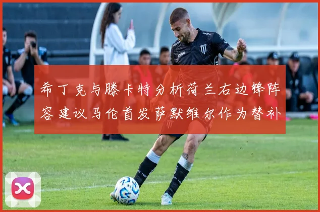 希丁克与滕卡特分析荷兰右边锋阵容建议马伦首发萨默维尔作为替补选择