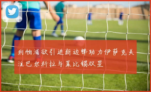 利物浦欲引进新边锋助力伊萨克关注巴尔科拉与莱比锡双星