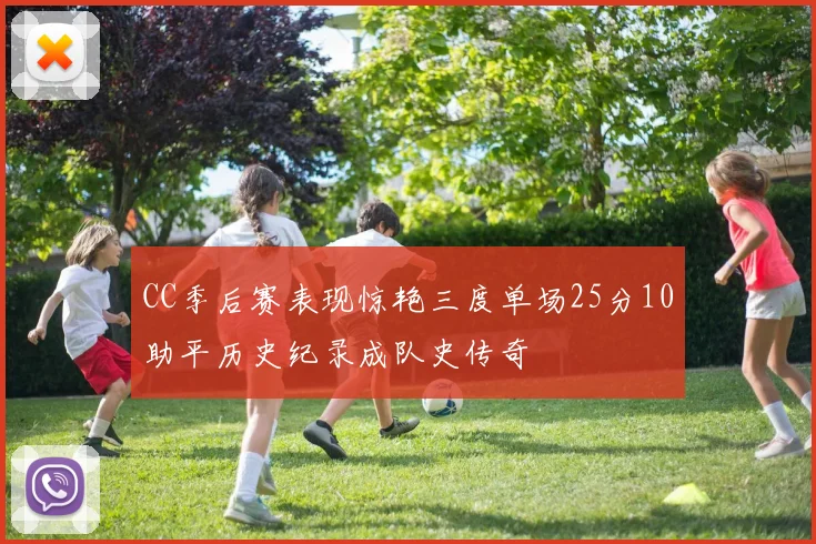 CC季后赛表现惊艳三度单场25分10助平历史纪录成队史传奇