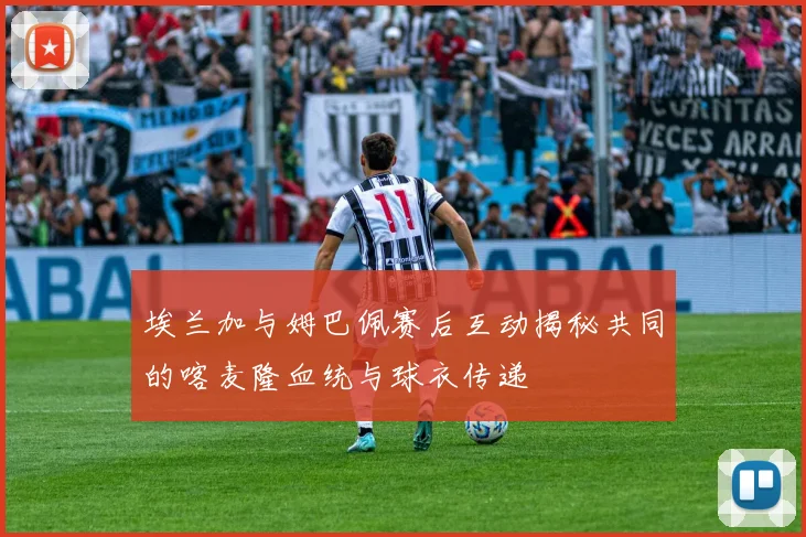 埃兰加与姆巴佩赛后互动揭秘共同的喀麦隆血统与球衣传递