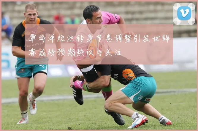 覃海洋短池转身节奏调整引发世锦赛成绩预期热议与关注