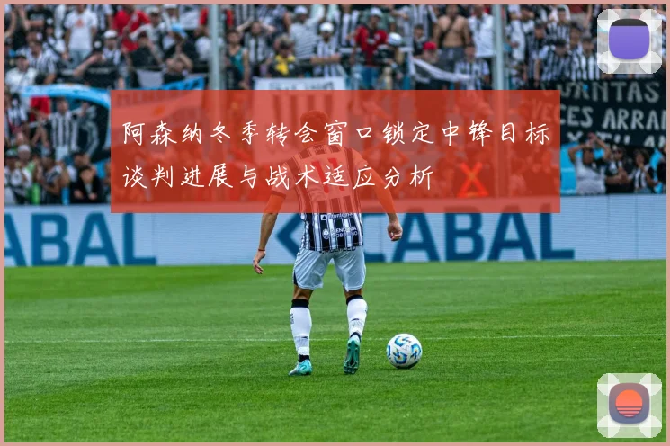 阿森纳冬季转会窗口锁定中锋目标谈判进展与战术适应分析
