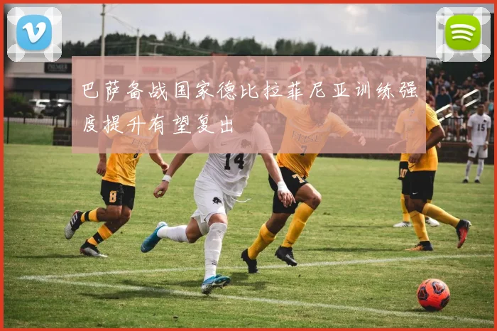 巴萨备战国家德比拉菲尼亚训练强度提升有望复出