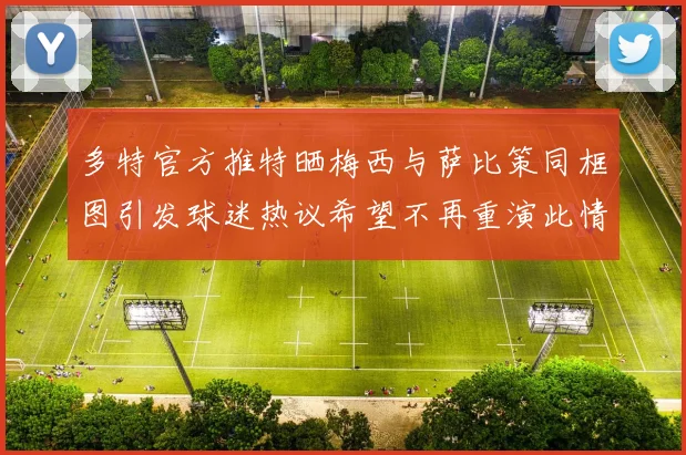 多特官方推特晒梅西与萨比策同框图引发球迷热议希望不再重演此情景