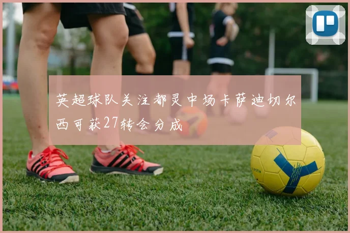 英超球队关注都灵中场卡萨迪切尔西可获27转会分成