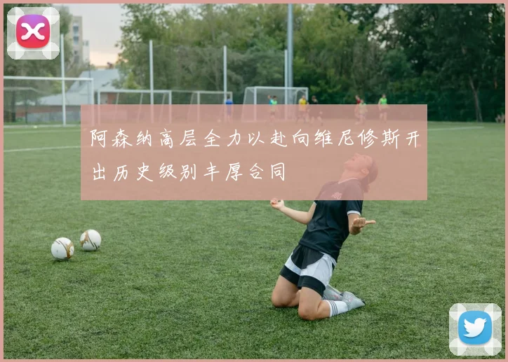 阿森纳高层全力以赴向维尼修斯开出历史级别丰厚合同