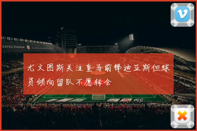 尤文图斯关注皇马前锋迪亚斯但球员倾向留队不愿转会