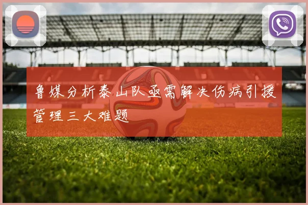 鲁媒分析泰山队亟需解决伤病引援管理三大难题