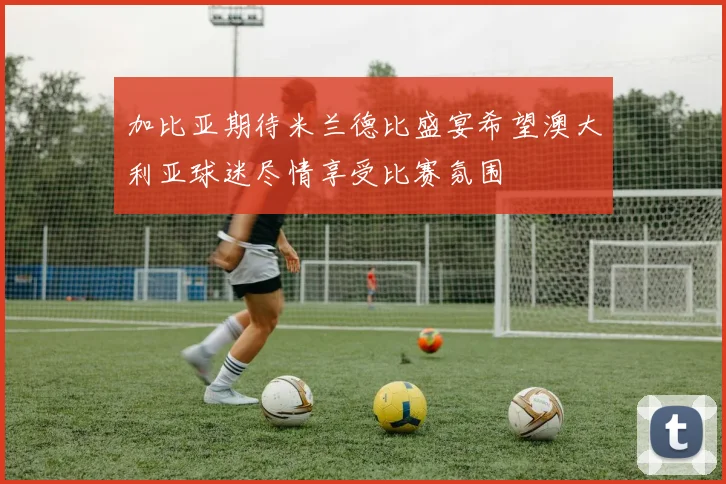 加比亚期待米兰德比盛宴希望澳大利亚球迷尽情享受比赛氛围