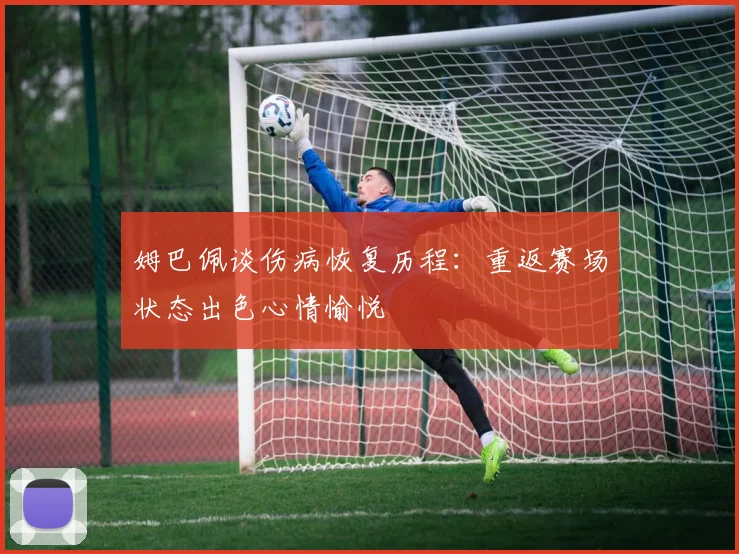 姆巴佩谈伤病恢复历程：重返赛场状态出色心情愉悦