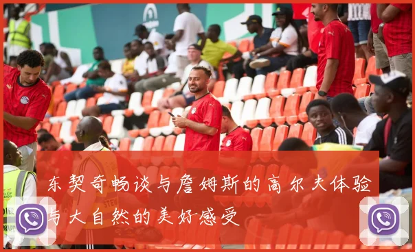东契奇畅谈与詹姆斯的高尔夫体验与大自然的美好感受