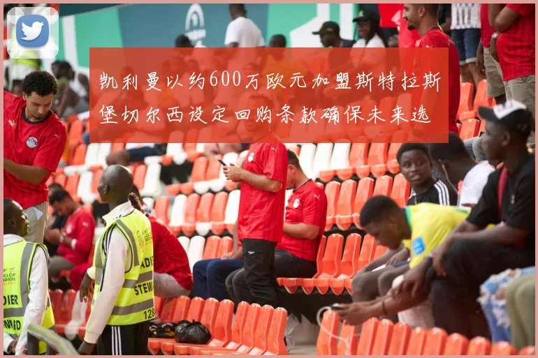 凯利曼以约600万欧元加盟斯特拉斯堡切尔西设定回购条款确保未来选择