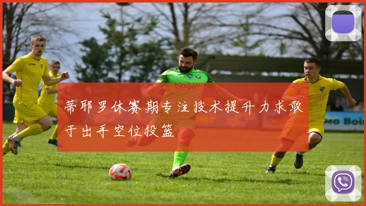蒂耶罗休赛期专注技术提升力求敢于出手空位投篮