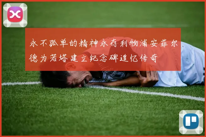 永不孤单的精神永存利物浦安菲尔德为若塔建立纪念碑追忆传奇