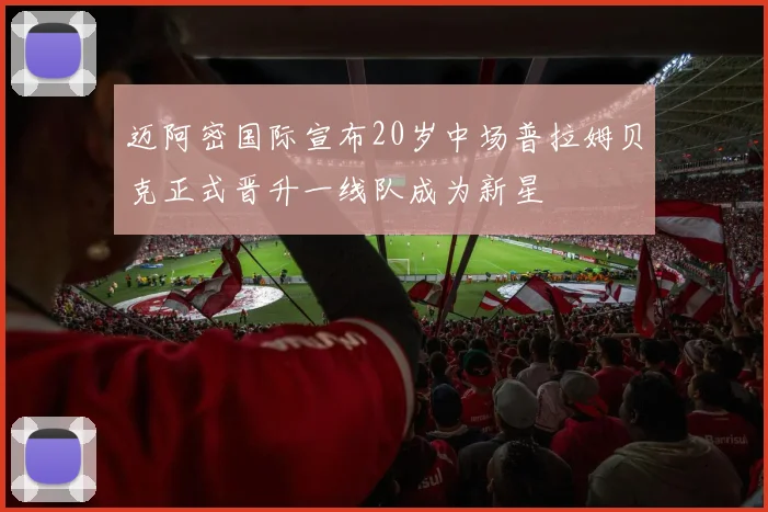 迈阿密国际宣布20岁中场普拉姆贝克正式晋升一线队成为新星