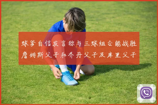 球爹自信发言称与三球组合能战胜詹姆斯父子和乔丹父子及库里父子