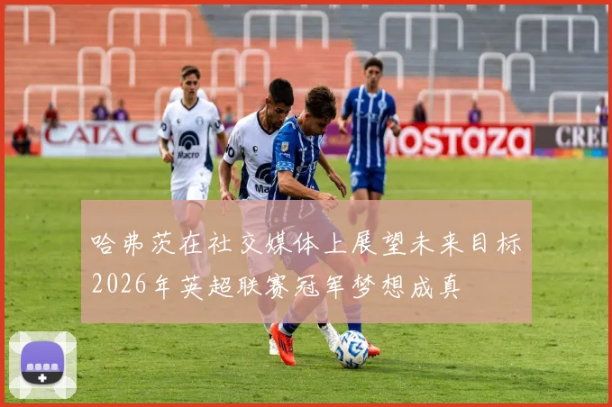 哈弗茨在社交媒体上展望未来目标2026年英超联赛冠军梦想成真