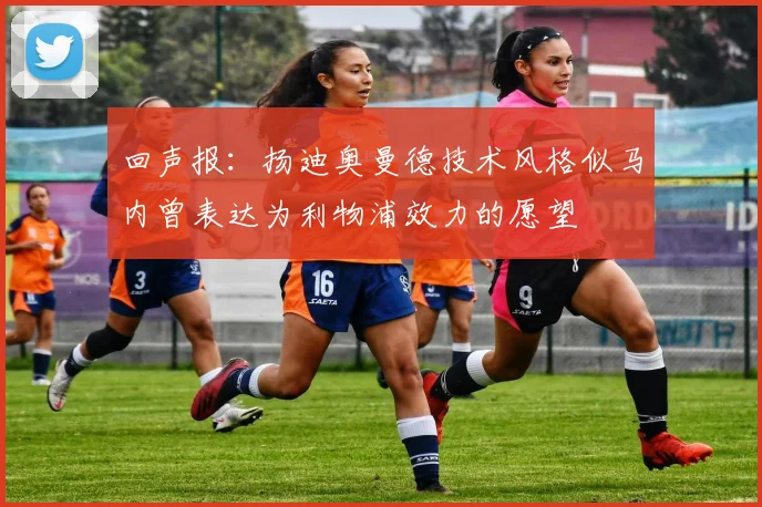 回声报：扬迪奥曼德技术风格似马内曾表达为利物浦效力的愿望
