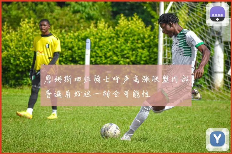 詹姆斯回归骑士呼声高涨联盟内部普遍看好这一转会可能性