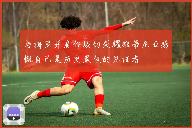 与梅罗并肩作战的荣耀维蒂尼亚感慨自己是历史最佳的见证者