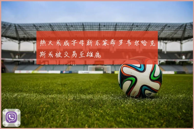 热火或成字母新东家希罗韦尔哈克斯或被交易至雄鹿