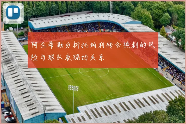 阿兰希勒分析托纳利转会热刺的风险与球队表现的关系